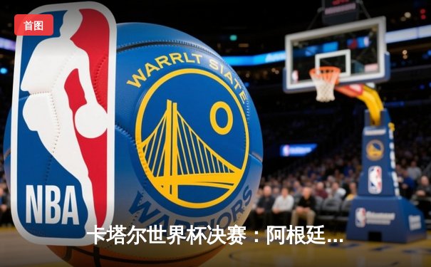 卡塔尔世界杯决赛：阿根廷点球大战力克法国，梅西终圆冠军梦