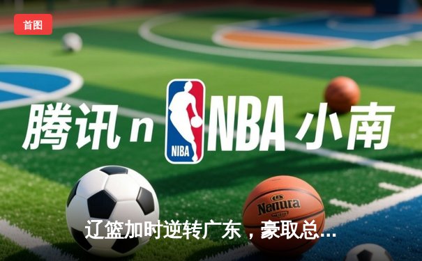 辽篮加时逆转广东，豪取总决赛开门红，张镇麟34分闪耀