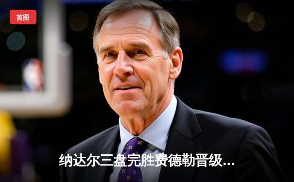 纳达尔三盘完胜费德勒晋级法网八强，第14次夺冠之路再添希望