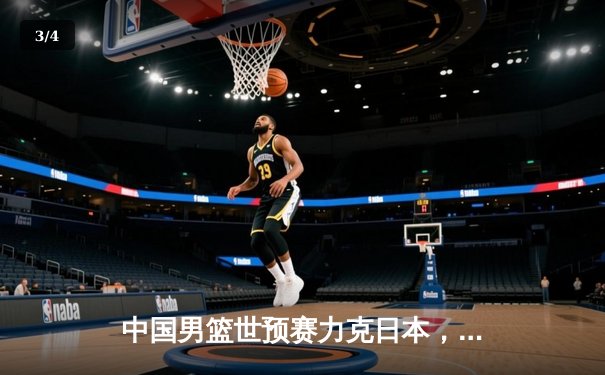 中国男篮世预赛力克日本，周琦24+12统治内线，胡明轩关键三分定胜局 - 3