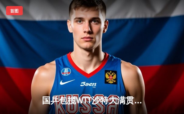 国乒包揽WTT沙特大满贯五冠 王楚钦孙颖莎成就双冠王