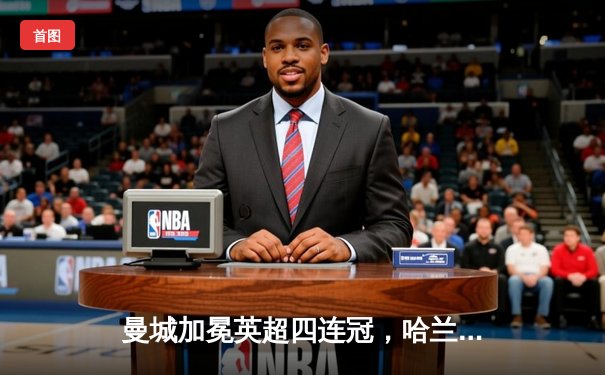 曼城加冕英超四连冠，哈兰德帽子戏法锁定胜局