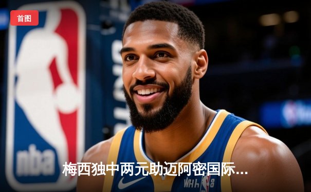 梅西独中两元助迈阿密国际逆转取胜，美职联再掀狂潮