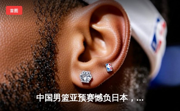 中国男篮亚预赛憾负日本，88年不败金身告破