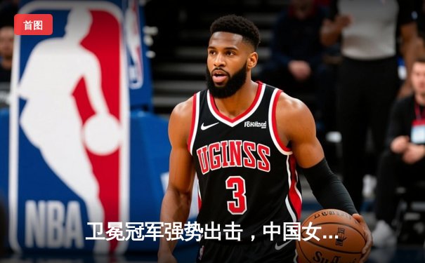 卫冕冠军强势出击，中国女排3-0横扫日本夺世联赛开门红