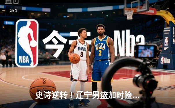 史诗逆转！辽宁男篮加时险胜广东，赵继伟34分导演总决赛惊天翻盘 - 3