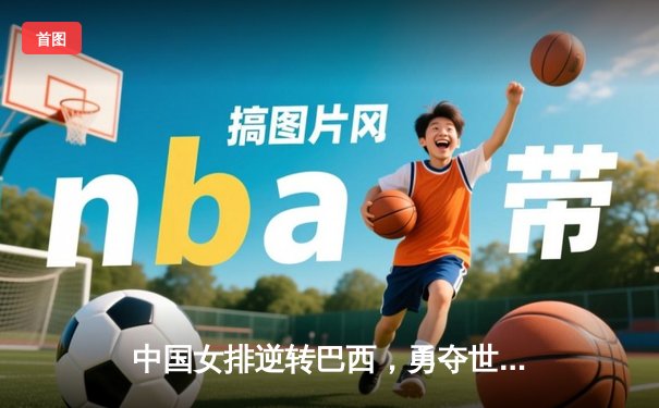 中国女排逆转巴西，勇夺世联赛澳门站冠军！