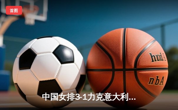 中国女排3-1力克意大利，朱婷狂砍28分闪耀世联赛