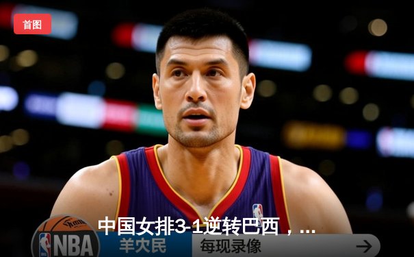 中国女排3-1逆转巴西，张常宁砍24分率队夺世联赛开门红