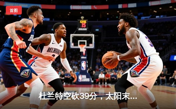 杜兰特空砍39分，太阳末节崩盘不敌掘金，约基奇准三双锁定胜局