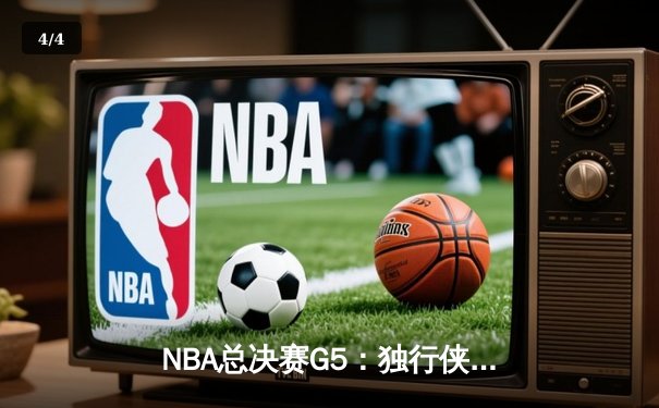 NBA总决赛G5：独行侠惊险逆转凯尔特人，东契奇三双难救主 - 4
