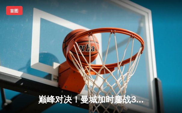 巅峰对决！曼城加时鏖战3-1力克皇马，豪取欧冠决赛入场券