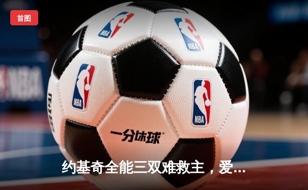 约基奇全能三双难救主，爱德华兹爆砍43分率森林狼抢七逆转掘金晋级西决