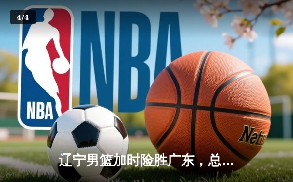 辽宁男篮加时险胜广东，总比分3-2夺CBA半决赛赛点 - 4
