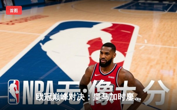 欧冠巅峰对决：皇马加时鏖战险胜曼城，本泽马点射定江山