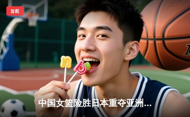 中国女篮险胜日本重夺亚洲杯，韩旭李梦双星闪耀决胜时刻